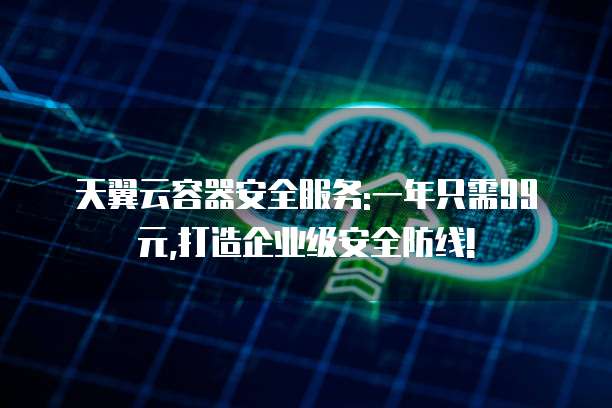 天翼云容器安全服务:一年只需99元,打造企业级安全防线!