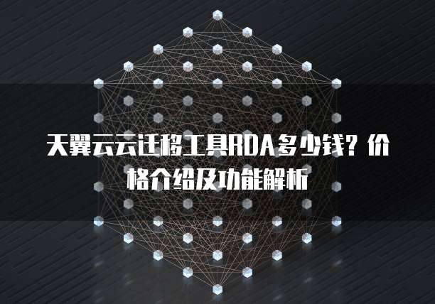 天翼云云迁移工具RDA多少钱?价格介绍及功能解析
