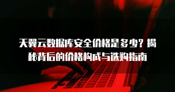 天翼云数据库安全价格是多少?揭秘背后的价格构成与选购指南