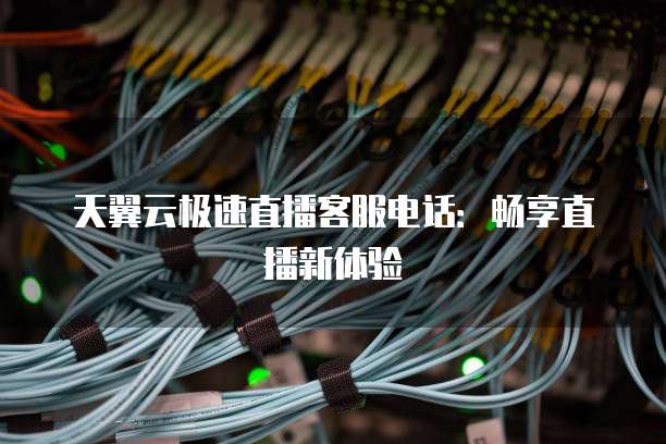 天翼云极速直播客服电话:畅享直播新体验