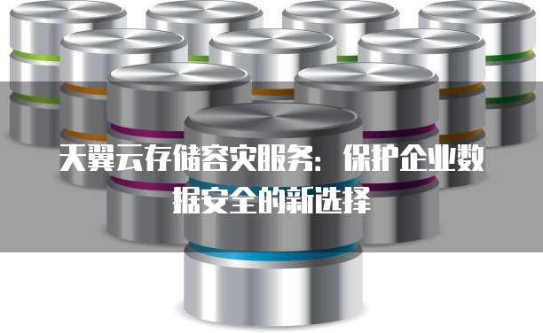 天翼云存储容灾服务:保护企业数据安全的新选择