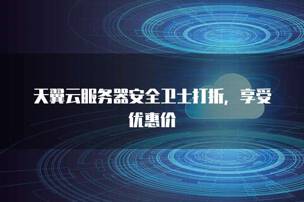 天翼云服务器安全卫士打折,享受优惠价