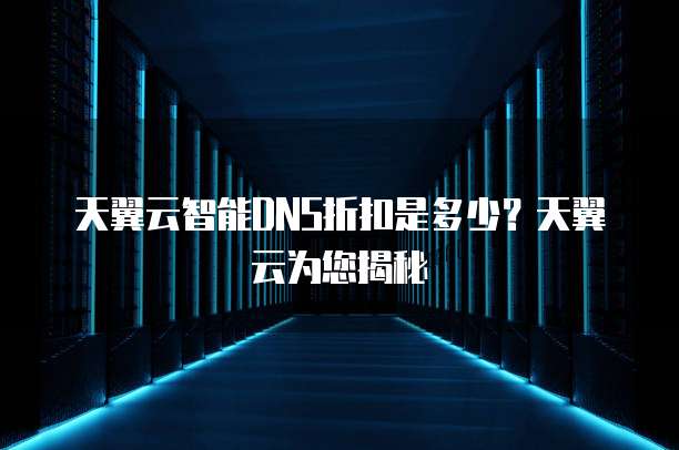 天翼云智能DNS折扣是多少?天翼云为您揭秘