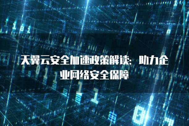 天翼云安全加速政策解读：助力企业网络安全保障