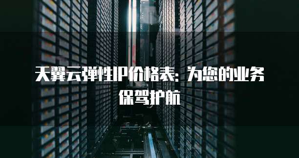 天翼云弹性IP价格表: 为您的业务保驾护航