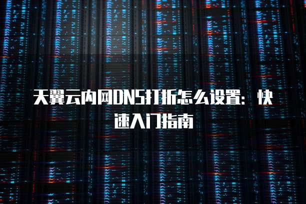 天翼云内网DNS打折怎么设置：快速入门指南