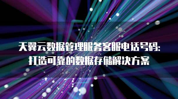 天翼云数据管理服务客服电话号码:打造可靠的数据存储解决方案