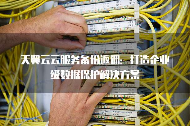 天翼云云服务备份返佣:打造企业级数据保护解决方案