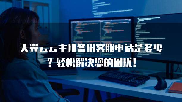 天翼云云主机备份客服电话是多少?轻松解决您的困扰!