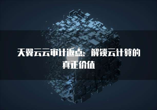 天翼云云审计返点:解锁云计算的真正价值