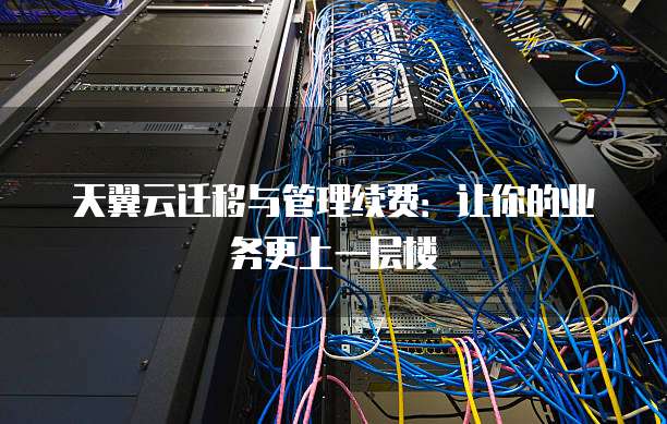 天翼云迁移与管理续费:让你的业务更上一层楼