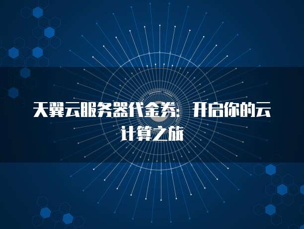 天翼云服务器代金券:开启你的云计算之旅