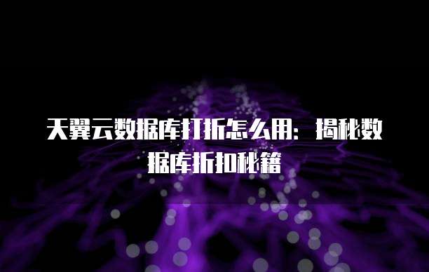 天翼云数据库打折怎么用:揭秘数据库折扣秘籍