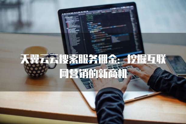 天翼云云搜索服务佣金:挖掘互联网营销的新商机