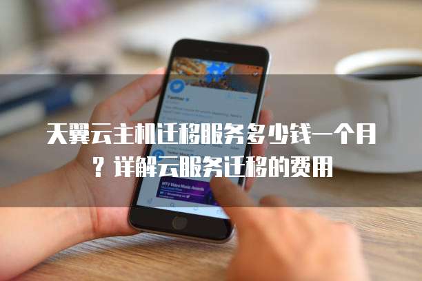 天翼云主机迁移服务多少钱一个月?详解云服务迁移的费用