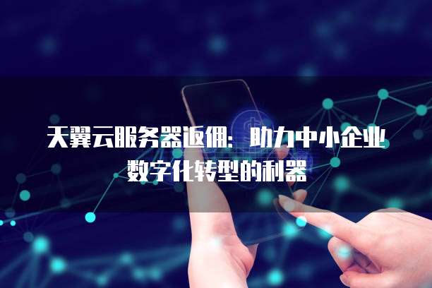 天翼云服务器返佣:助力中小企业数字化转型的利器