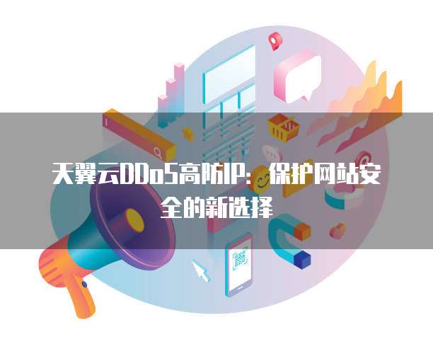 天翼云DDoS高防IP:保护网站安全的新选择