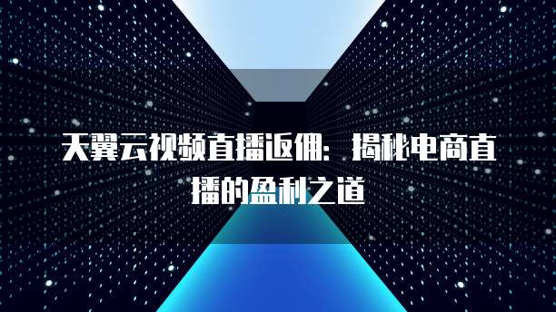 天翼云视频直播返佣：揭秘电商直播的盈利之道