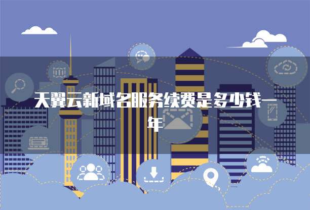 天翼云新域名服务续费是多少钱一年