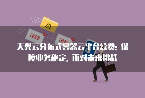 天翼云分布式容器云平台续费: 保障业务稳定, 面对未来挑战
