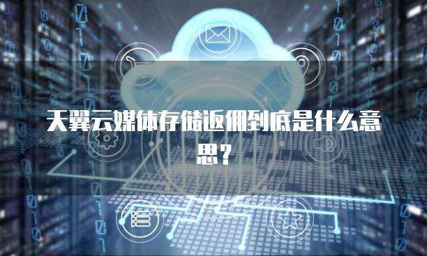 天翼云媒体存储返佣到底是什么意思?