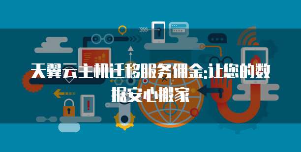 天翼云主机迁移服务佣金:让您的数据安心搬家