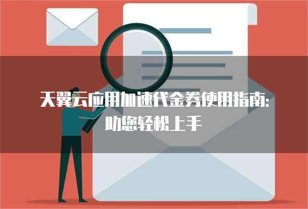 天翼云应用加速代金券使用指南：助您轻松上手