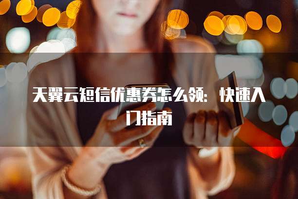 天翼云短信优惠券怎么领:快速入门指南