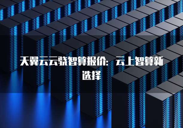 天翼云云骁智算报价:云上智算新选择