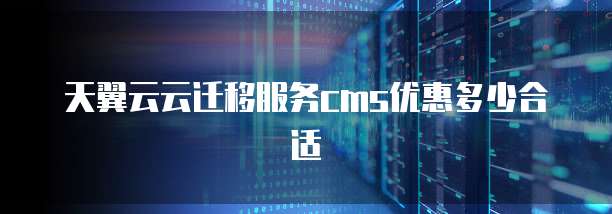 天翼云云迁移服务cms优惠多少合适