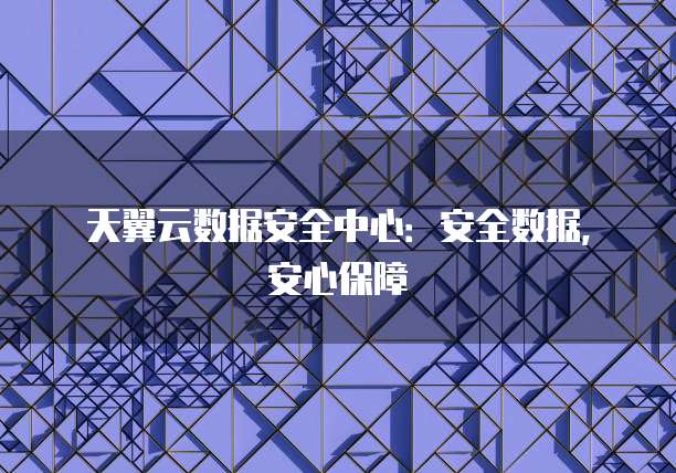 天翼云数据安全中心:安全数据,安心保障