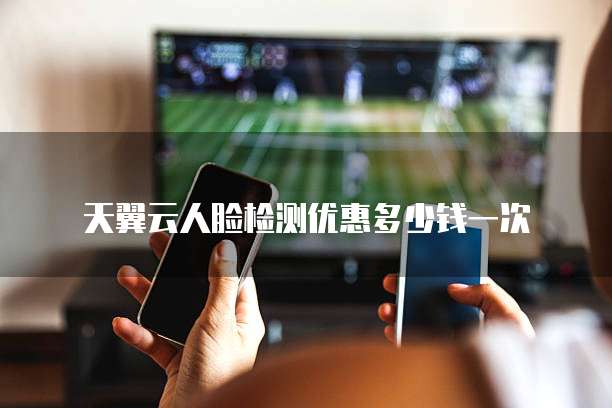 天翼云人脸检测优惠多少钱一次