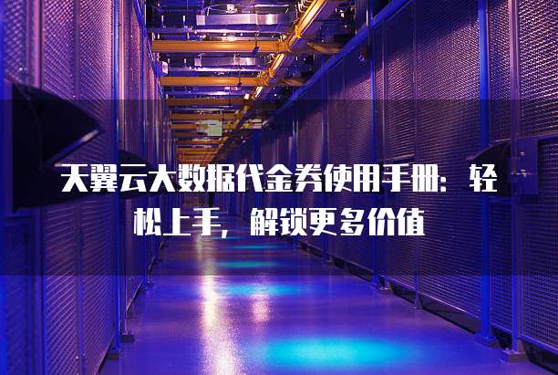天翼云大数据代金券使用手册：轻松上手，解锁更多价值