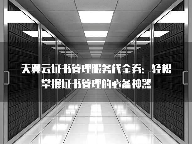 天翼云证书管理服务代金券：轻松掌握证书管理的必备神器