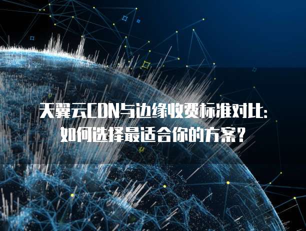 天翼云CDN与边缘收费标准对比:如何选择最适合你的方案?