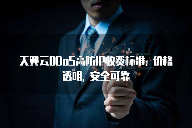 天翼云DDoS高防IP收费标准: 价格透明, 安全可靠