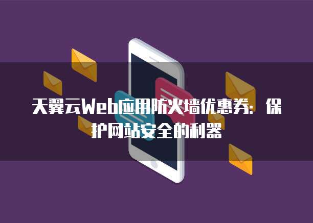 天翼云Web应用防火墙优惠券:保护网站安全的利器