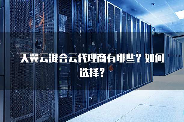 天翼云混合云代理商有哪些?如何选择?