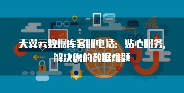 天翼云数据库客服电话:贴心服务,解决您的数据难题
