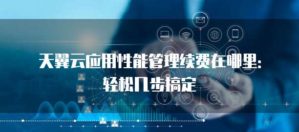天翼云应用性能管理续费在哪里:轻松几步搞定