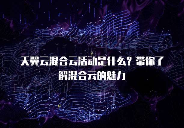 天翼云混合云活动是什么?带你了解混合云的魅力