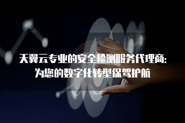 天翼云专业的安全检测服务代理商:为您的数字化转型保驾护航