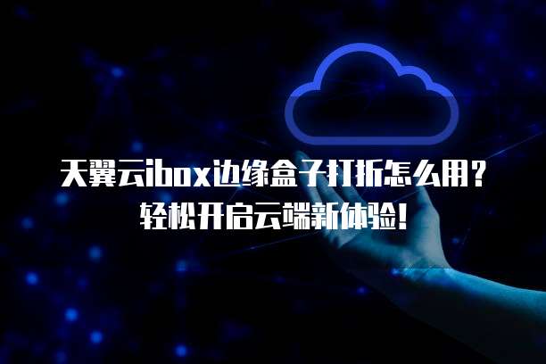 天翼云ibox边缘盒子打折怎么用？轻松开启云端新体验！