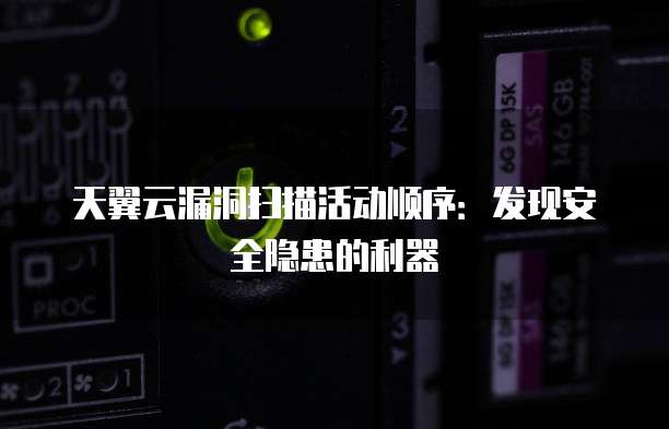 天翼云漏洞扫描活动顺序：发现安全隐患的利器