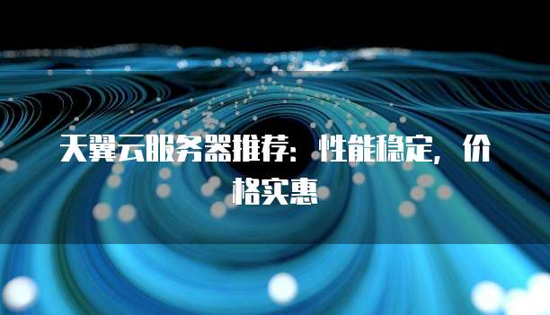 天翼云服务器推荐:性能稳定,价格实惠