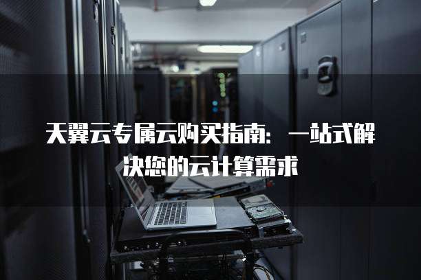 天翼云专属云购买指南:一站式解决您的云计算需求