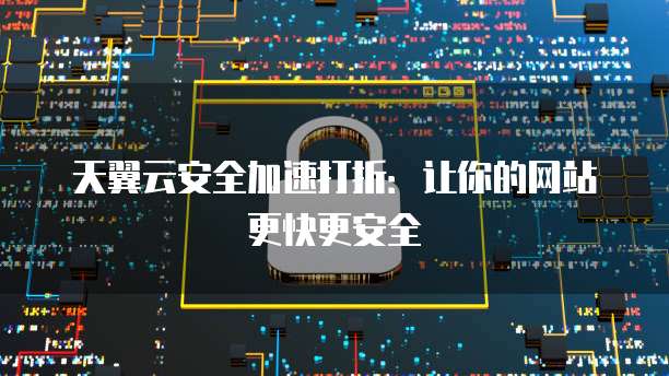 天翼云安全加速打折:让你的网站更快更安全