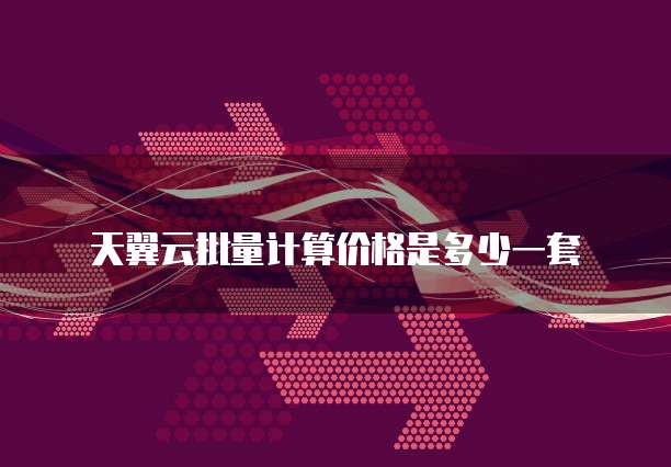 天翼云批量计算价格是多少一套