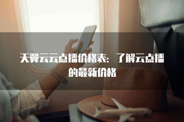 天翼云云点播价格表:了解云点播的最新价格