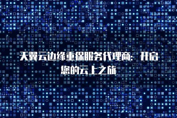 天翼云边缘重保服务代理商:开启您的云上之旅